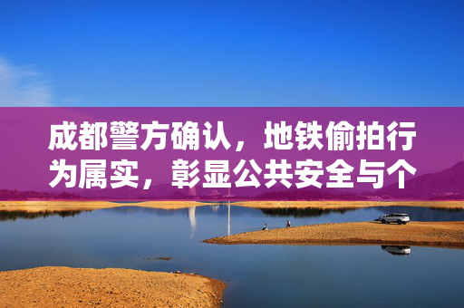成都警方确认，地铁偷拍行为属实，彰显公共安全与个人隐私双重重要性