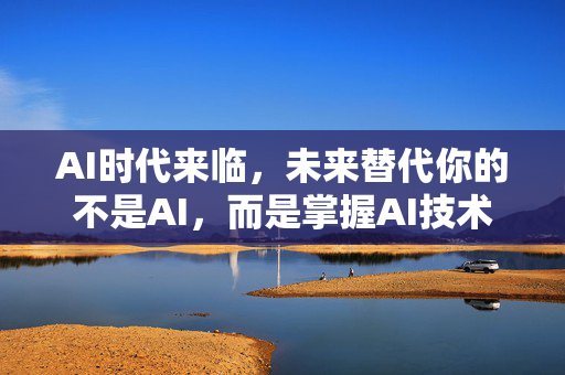 AI时代来临，未来替代你的不是AI，而是掌握AI技术的人