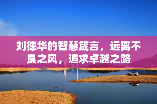 刘德华的智慧箴言，远离不良之风，追求卓越之路