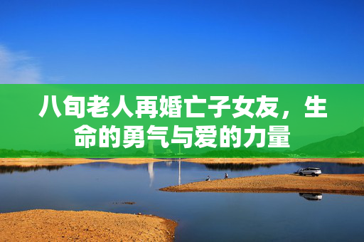 八旬老人再婚亡子女友，生命的勇气与爱的力量