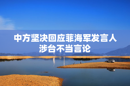 中方坚决回应菲海军发言人涉台不当言论