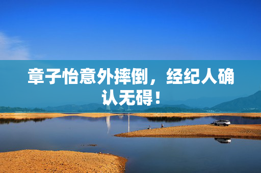 章子怡意外摔倒，经纪人确认无碍！