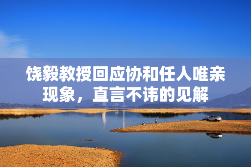 饶毅教授回应协和任人唯亲现象，直言不讳的见解