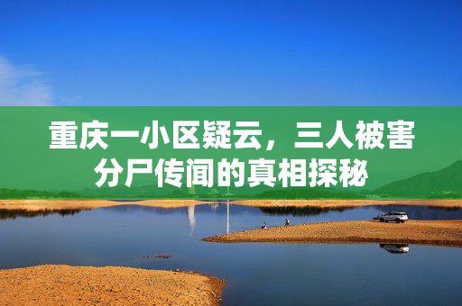 重庆一小区疑云，三人被害分尸传闻的真相探秘