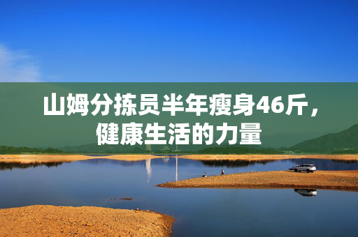 山姆分拣员半年瘦身46斤，健康生活的力量