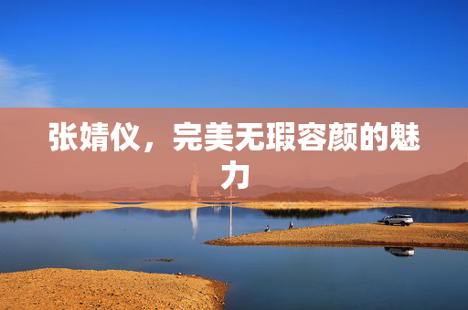 张婧仪，完美无瑕容颜的魅力