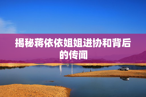 揭秘蒋依依姐姐进协和背后的传闻