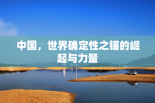 中国，世界确定性之锚的崛起与力量