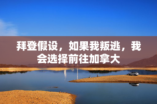 拜登假设，如果我叛逃，我会选择前往加拿大