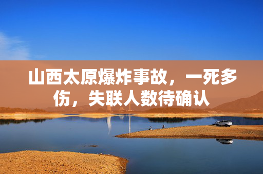 山西太原爆炸事故，一死多伤，失联人数待确认