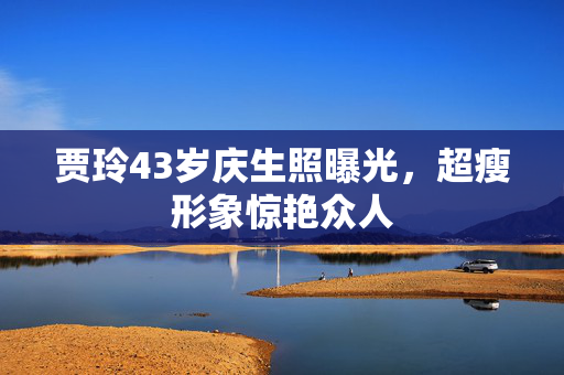 贾玲43岁庆生照曝光，超瘦形象惊艳众人