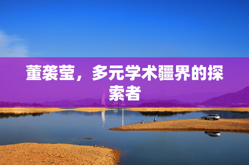 董袭莹，多元学术疆界的探索者