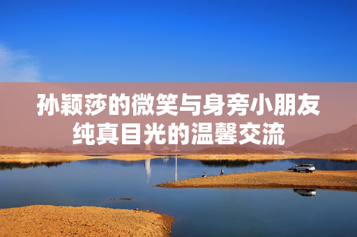 孙颖莎的微笑与身旁小朋友纯真目光的温馨交流