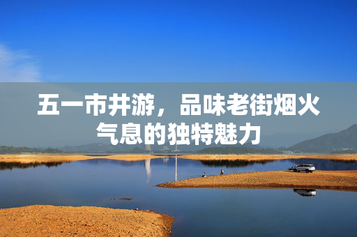 五一市井游，品味老街烟火气息的独特魅力