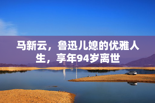 马新云，鲁迅儿媳的优雅人生，享年94岁离世