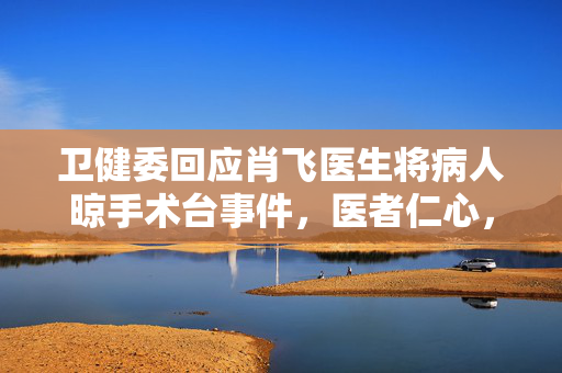 卫健委回应肖飞医生将病人晾手术台事件，医者仁心，责任与担当的深刻反思