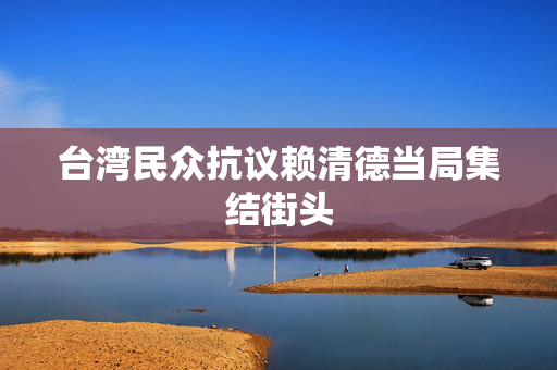 台湾民众抗议赖清德当局集结街头