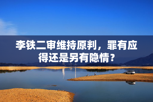 李铁二审维持原判，罪有应得还是另有隐情？