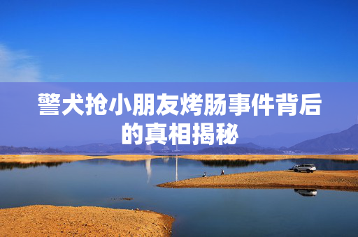 警犬抢小朋友烤肠事件背后的真相揭秘