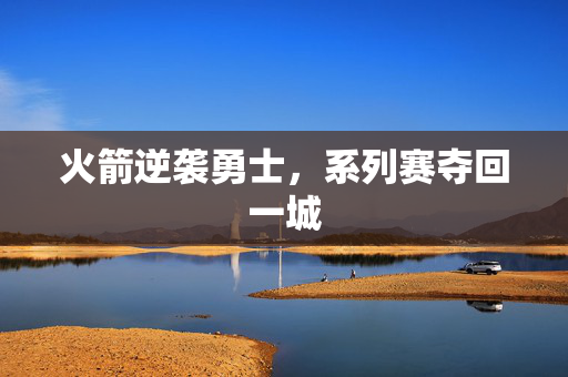 火箭逆袭勇士，系列赛夺回一城