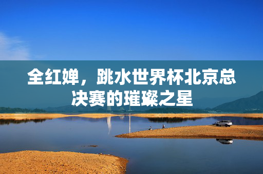 全红婵，跳水世界杯北京总决赛的璀璨之星