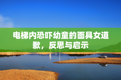 电梯内恐吓幼童的面具女道歉，反思与启示