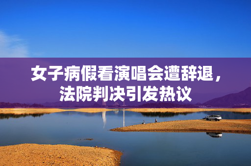 女子病假看演唱会遭辞退，法院判决引发热议