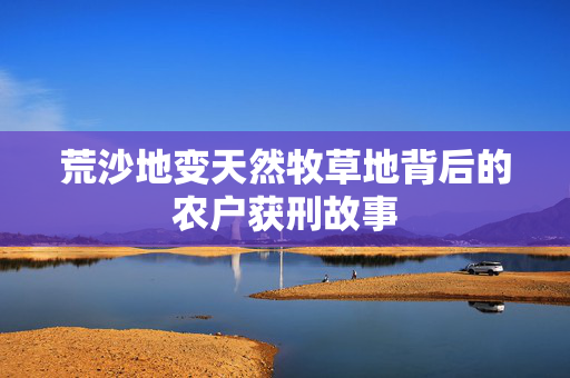 荒沙地变天然牧草地背后的农户获刑故事