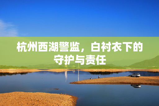 杭州西湖警监，白衬衣下的守护与责任