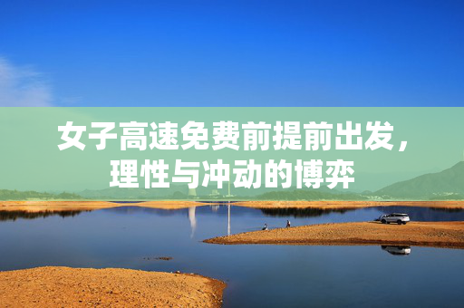女子高速免费前提前出发，理性与冲动的博弈