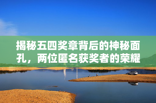 揭秘五四奖章背后的神秘面孔，两位匿名获奖者的荣耀时刻