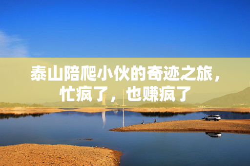 泰山陪爬小伙的奇迹之旅，忙疯了，也赚疯了