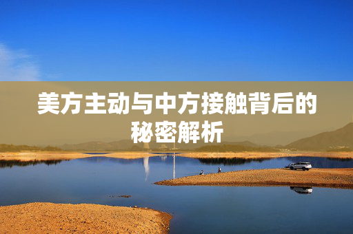 美方主动与中方接触背后的秘密解析