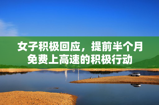女子积极回应，提前半个月免费上高速的积极行动