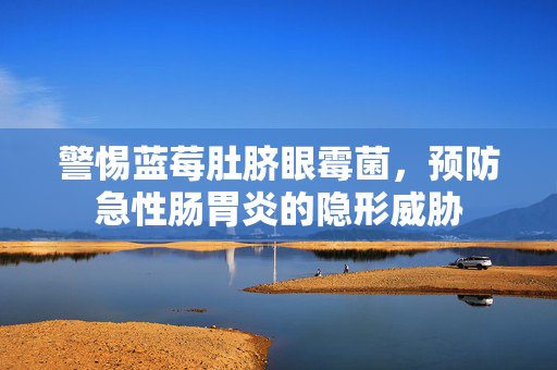 警惕蓝莓肚脐眼霉菌，预防急性肠胃炎的隐形威胁