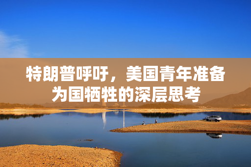 特朗普呼吁，美国青年准备为国牺牲的深层思考