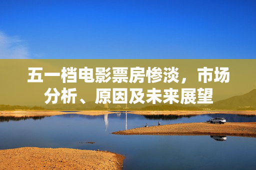 五一档电影票房惨淡，市场分析、原因及未来展望