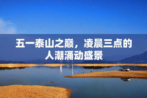 五一泰山之巅，凌晨三点的人潮涌动盛景