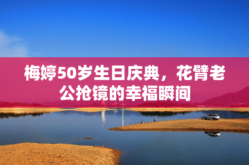 梅婷50岁生日庆典，花臂老公抢镜的幸福瞬间