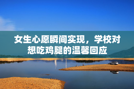 女生心愿瞬间实现，学校对想吃鸡腿的温馨回应