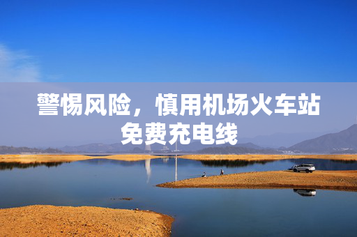警惕风险，慎用机场火车站免费充电线