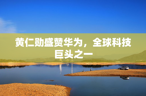 黄仁勋盛赞华为，全球科技巨头之一