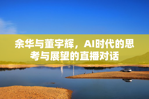 余华与董宇辉，AI时代的思考与展望的直播对话