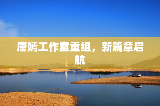 唐嫣工作室重组，新篇章启航