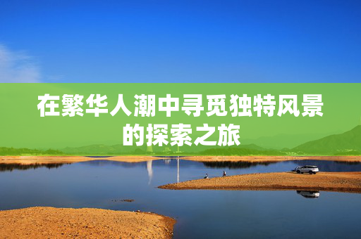 在繁华人潮中寻觅独特风景的探索之旅