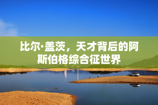 比尔·盖茨，天才背后的阿斯伯格综合征世界
