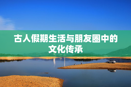 古人假期生活与朋友圈中的文化传承