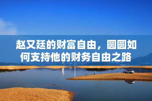 赵又廷的财富自由，圆圆如何支持他的财务自由之路