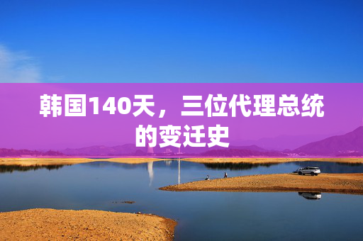 韩国140天，三位代理总统的变迁史