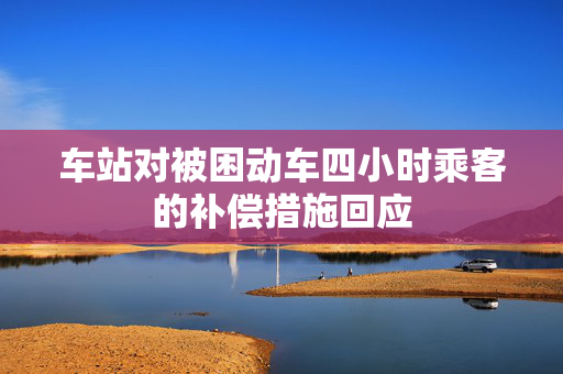 车站对被困动车四小时乘客的补偿措施回应
